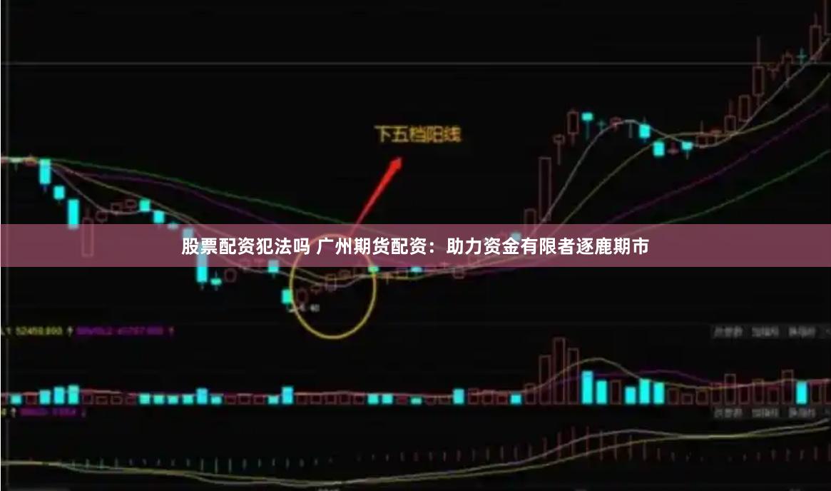 股票配资犯法吗 广州期货配资：助力资金有限者逐鹿期市