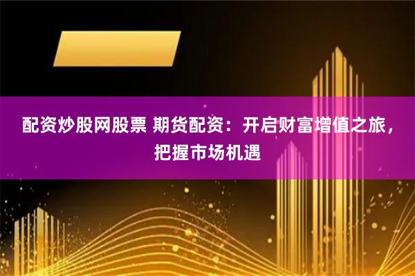 配资炒股网股票 期货配资：开启财富增值之旅，把握市场机遇