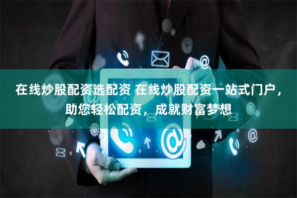 在线炒股配资选配资 在线炒股配资一站式门户，助您轻松配资，成就财富梦想
