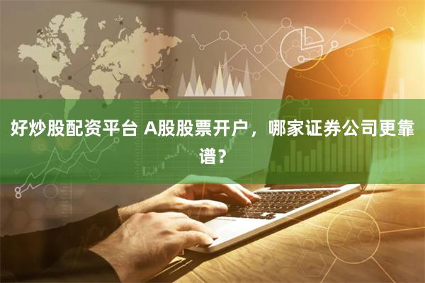 好炒股配资平台 A股股票开户，哪家证券公司更靠谱？