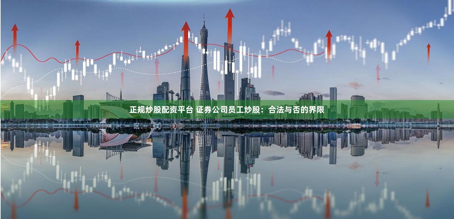 正规炒股配资平台 证券公司员工炒股：合法与否的界限