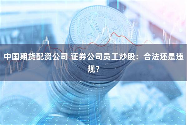 中国期货配资公司 证券公司员工炒股：合法还是违规？