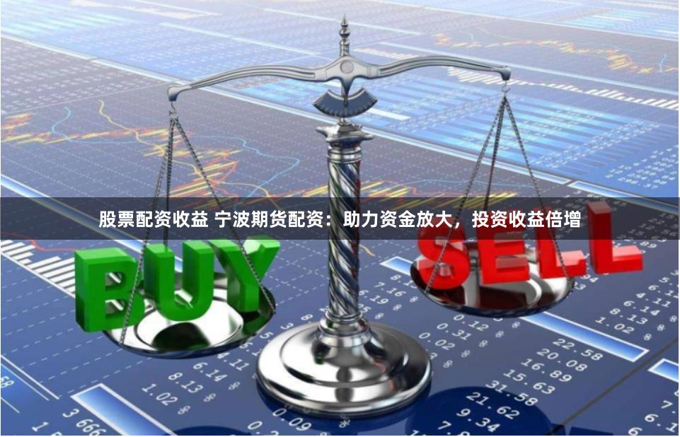 股票配资收益 宁波期货配资：助力资金放大，投资收益倍增
