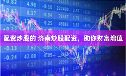 配资炒股的 济南炒股配资，助你财富增值