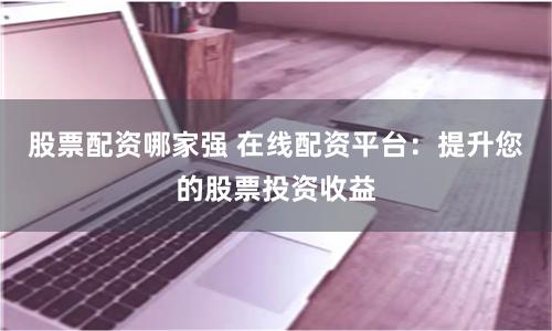 股票配资哪家强 在线配资平台：提升您的股票投资收益