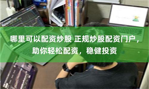 哪里可以配资炒股 正规炒股配资门户，助你轻松配资，稳健投资