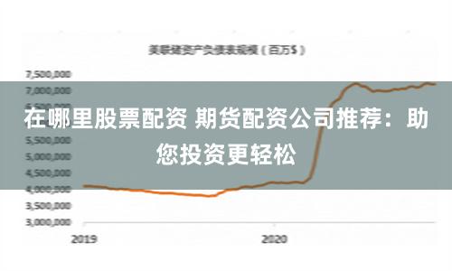 在哪里股票配资 期货配资公司推荐：助您投资更轻松