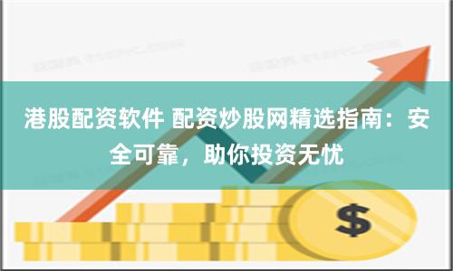 港股配资软件 配资炒股网精选指南：安全可靠，助你投资无忧