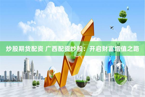 炒股期货配资 广西配资炒股：开启财富增值之路