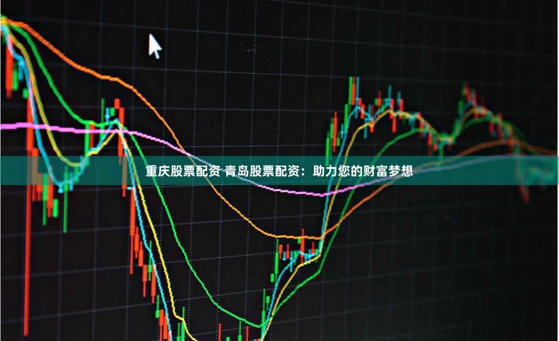 重庆股票配资 青岛股票配资：助力您的财富梦想