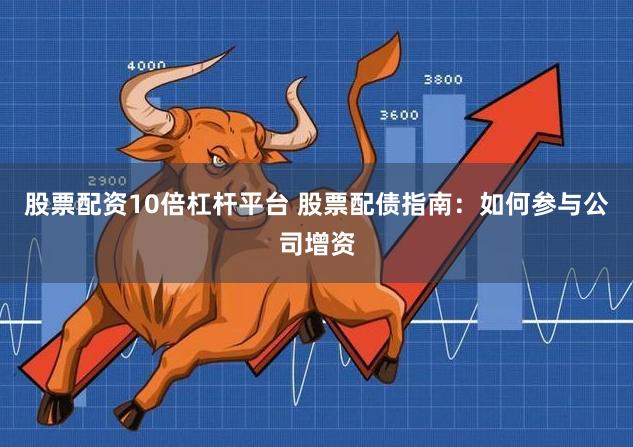 股票配资10倍杠杆平台 股票配债指南：如何参与公司增资