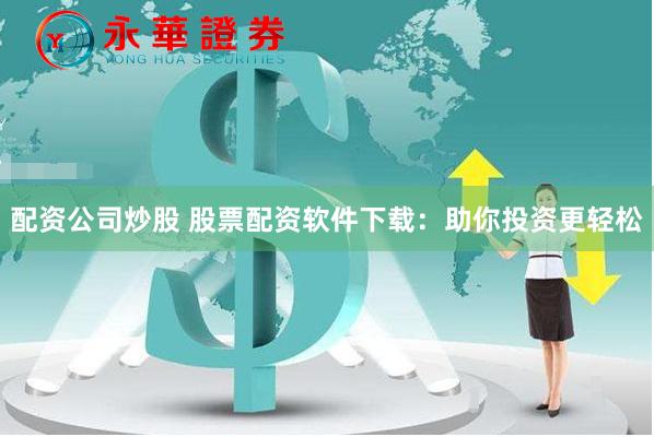 配资公司炒股 股票配资软件下载：助你投资更轻松