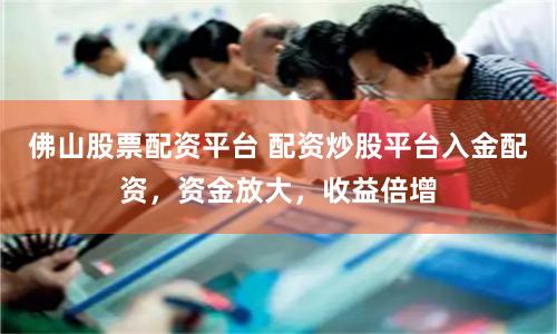 佛山股票配资平台 配资炒股平台入金配资，资金放大，收益倍增
