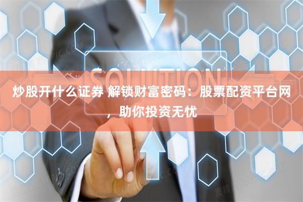 炒股开什么证券 解锁财富密码：股票配资平台网，助你投资无忧