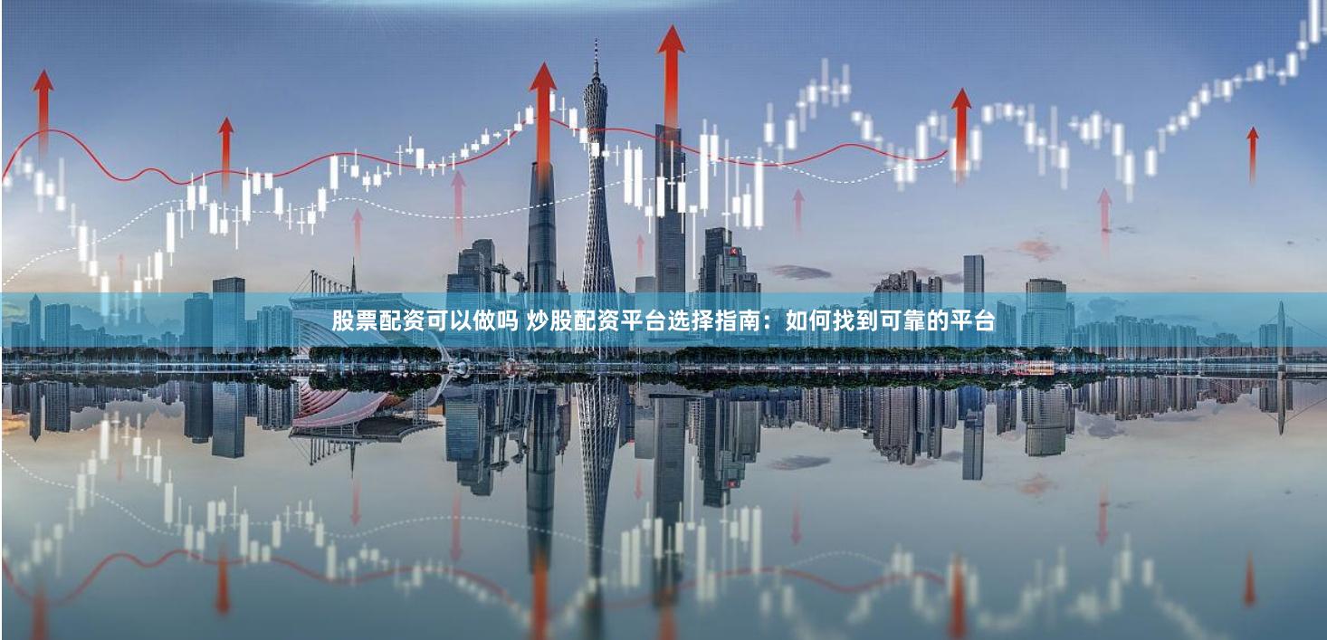 股票配资可以做吗 炒股配资平台选择指南：如何找到可靠的平台