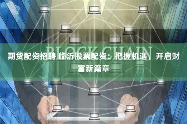 期货配资招聘 临沂股票配资：把握机遇，开启财富新篇章