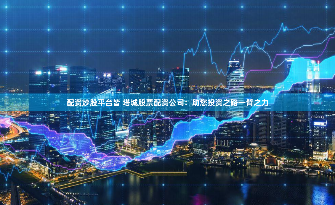 配资炒股平台皆 塔城股票配资公司：助您投资之路一臂之力