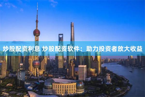 炒股配资利息 炒股配资软件：助力投资者放大收益