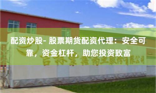 配资炒股- 股票期货配资代理：安全可靠，资金杠杆，助您投资致富
