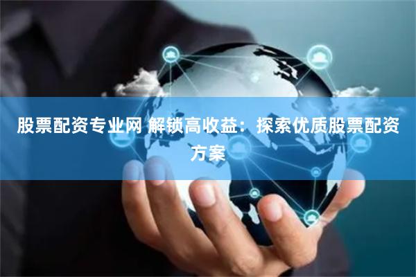 股票配资专业网 解锁高收益：探索优质股票配资方案