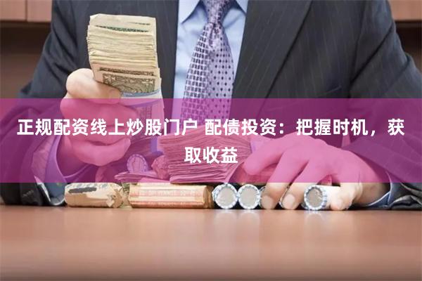 正规配资线上炒股门户 配债投资：把握时机，获取收益