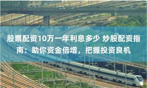 股票配资10万一年利息多少 炒股配资指南：助你资金倍增，把握投资良机