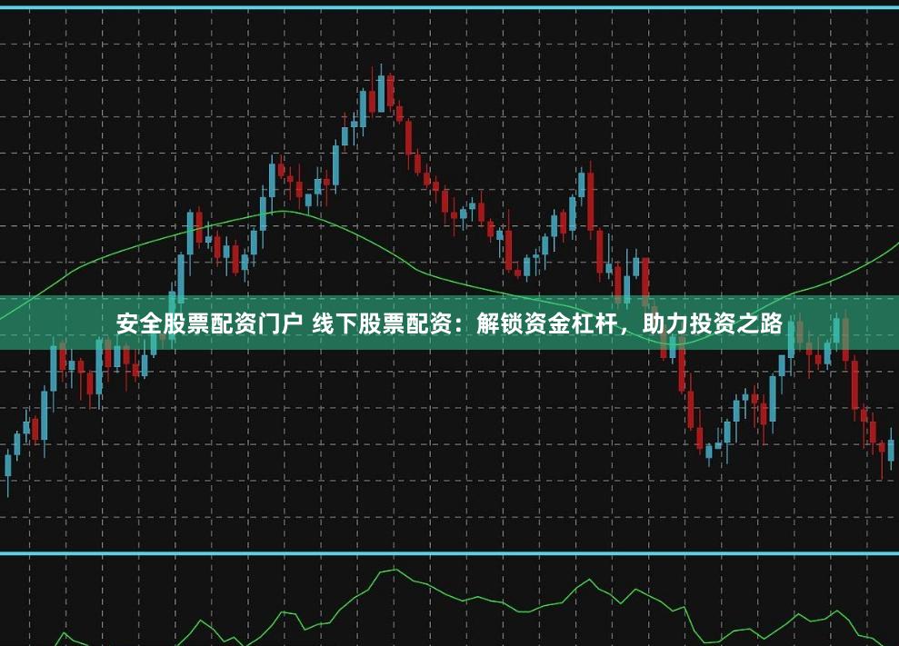 安全股票配资门户 线下股票配资：解锁资金杠杆，助力投资之路