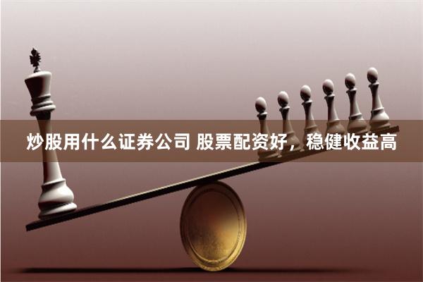 炒股用什么证券公司 股票配资好，稳健收益高