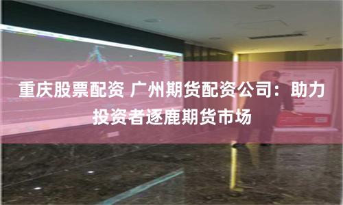 重庆股票配资 广州期货配资公司：助力投资者逐鹿期货市场