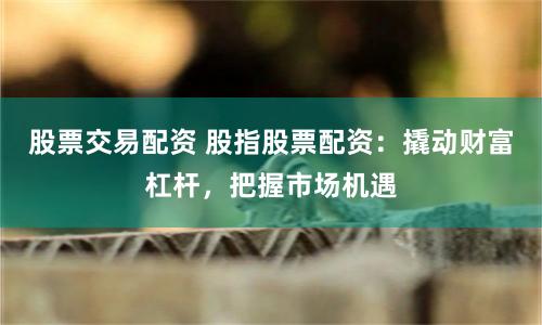 股票交易配资 股指股票配资：撬动财富杠杆，把握市场机遇