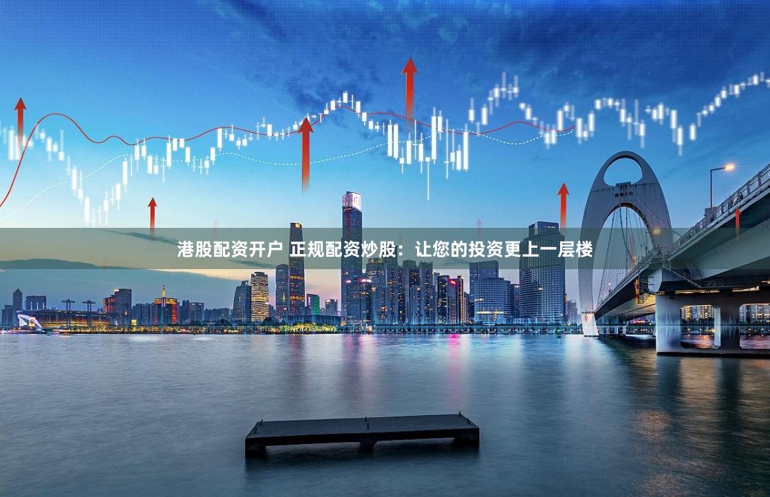 港股配资开户 正规配资炒股：让您的投资更上一层楼