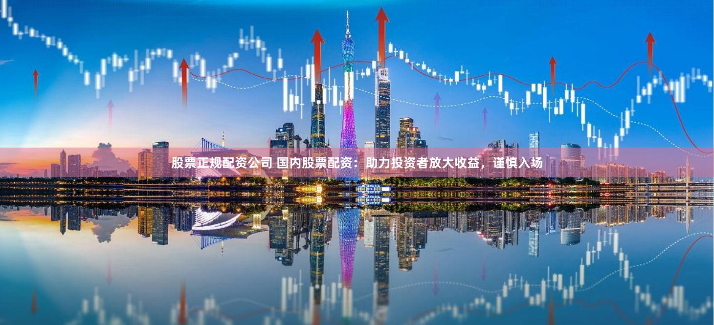 股票正规配资公司 国内股票配资：助力投资者放大收益，谨慎入场
