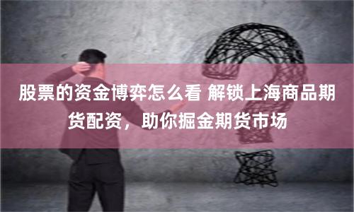 股票的资金博弈怎么看 解锁上海商品期货配资，助你掘金期货市场
