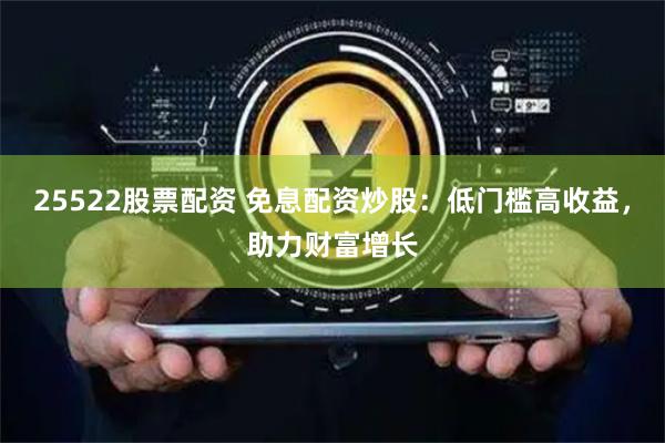 25522股票配资 免息配资炒股：低门槛高收益，助力财富增长
