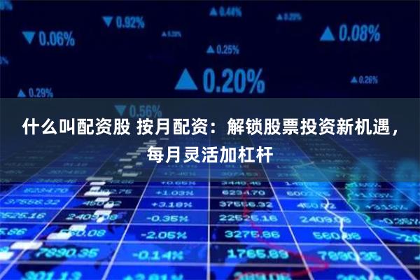 什么叫配资股 按月配资：解锁股票投资新机遇，每月灵活加杠杆
