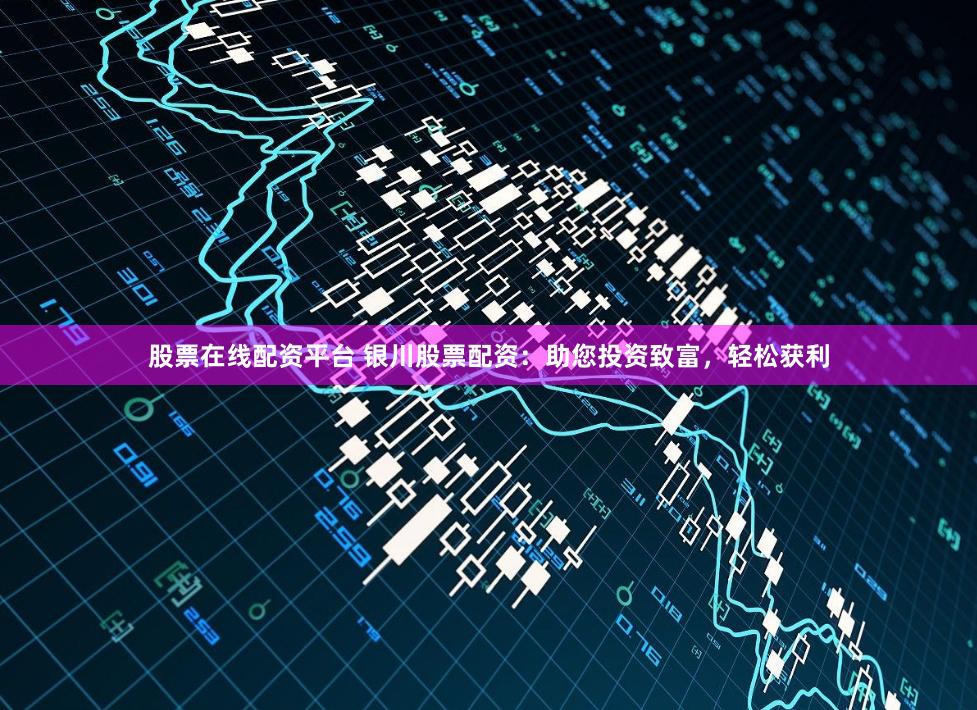 股票在线配资平台 银川股票配资：助您投资致富，轻松获利