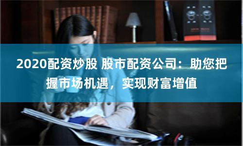 2020配资炒股 股市配资公司：助您把握市场机遇，实现财富增值