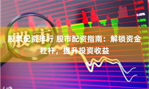 股票配资排行 股市配资指南：解锁资金杠杆，提升投资收益