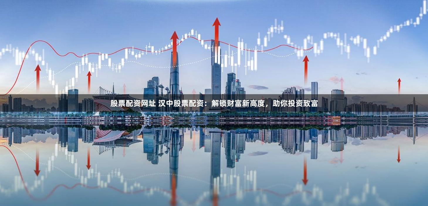 股票配资网址 汉中股票配资：解锁财富新高度，助你投资致富