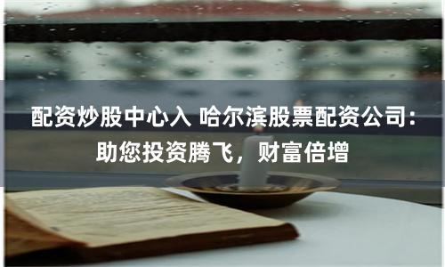 配资炒股中心入 哈尔滨股票配资公司：助您投资腾飞，财富倍增
