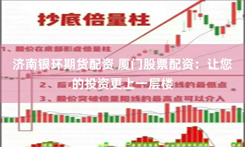 济南银环期货配资 厦门股票配资：让您的投资更上一层楼