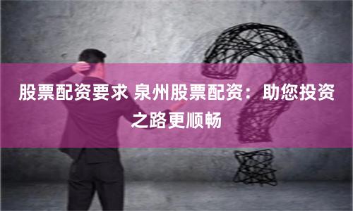 股票配资要求 泉州股票配资：助您投资之路更顺畅