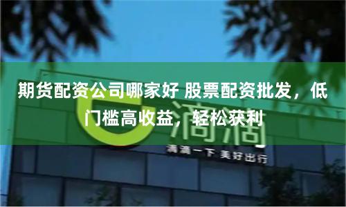 期货配资公司哪家好 股票配资批发，低门槛高收益，轻松获利
