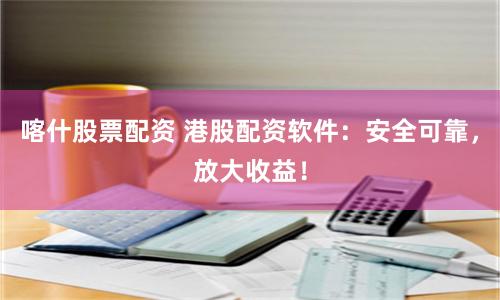 喀什股票配资 港股配资软件：安全可靠，放大收益！