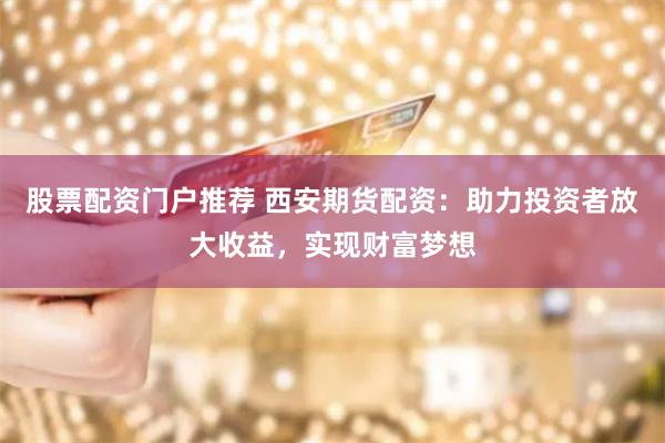 股票配资门户推荐 西安期货配资：助力投资者放大收益，实现财富梦想