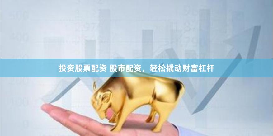 投资股票配资 股市配资，轻松撬动财富杠杆