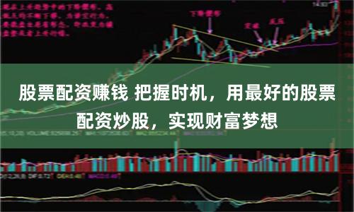 股票配资赚钱 把握时机，用最好的股票配资炒股，实现财富梦想