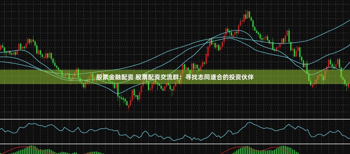 股票金融配资 股票配资交流群：寻找志同道合的投资伙伴