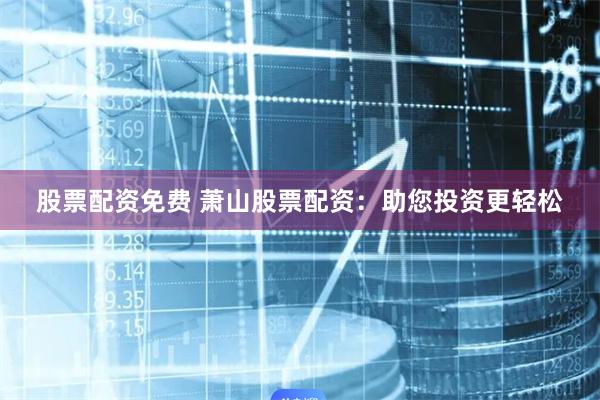 股票配资免费 萧山股票配资：助您投资更轻松