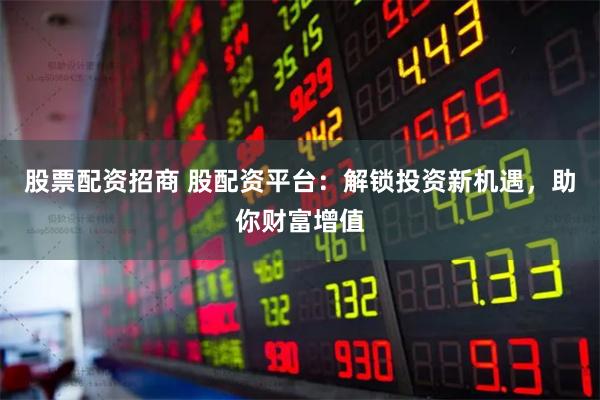 股票配资招商 股配资平台：解锁投资新机遇，助你财富增值